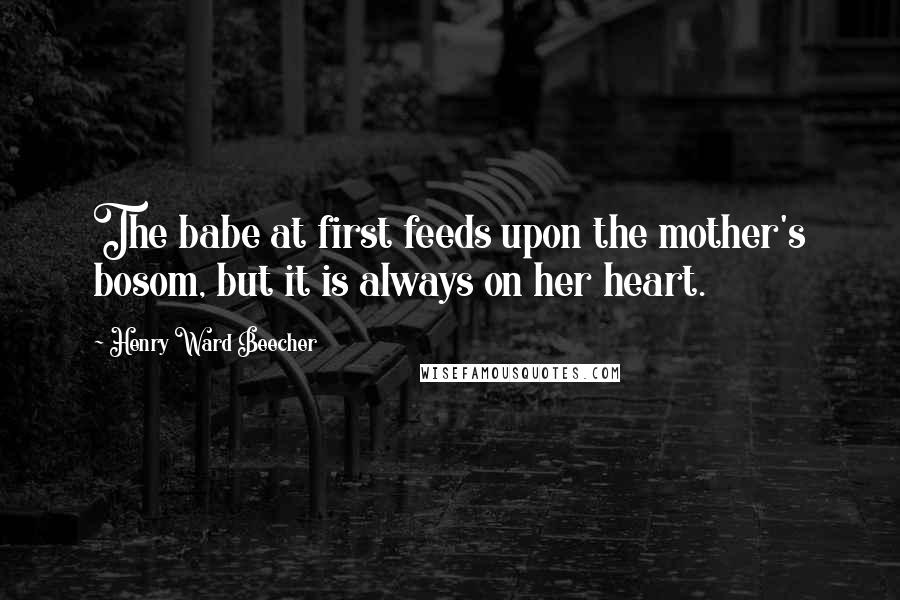 Henry Ward Beecher Quotes: The babe at first feeds upon the mother's bosom, but it is always on her heart.