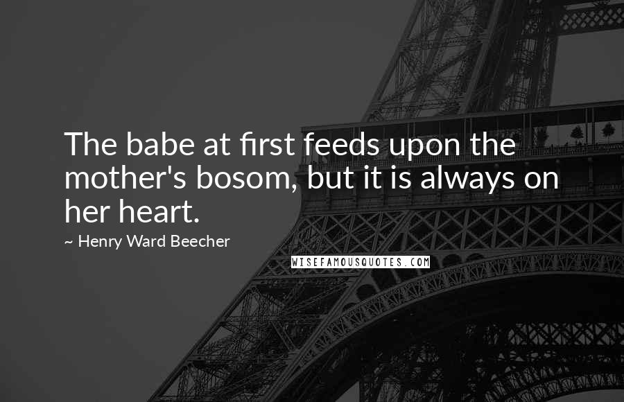 Henry Ward Beecher Quotes: The babe at first feeds upon the mother's bosom, but it is always on her heart.