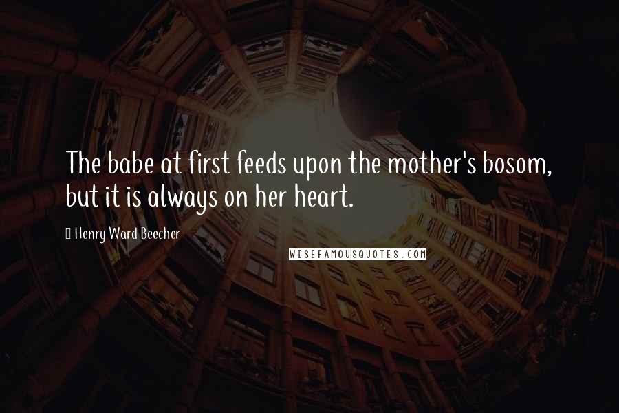 Henry Ward Beecher Quotes: The babe at first feeds upon the mother's bosom, but it is always on her heart.