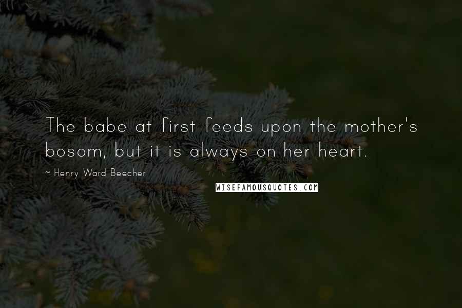 Henry Ward Beecher Quotes: The babe at first feeds upon the mother's bosom, but it is always on her heart.