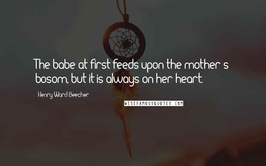 Henry Ward Beecher Quotes: The babe at first feeds upon the mother's bosom, but it is always on her heart.