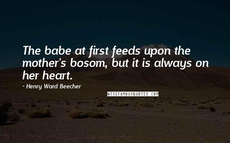 Henry Ward Beecher Quotes: The babe at first feeds upon the mother's bosom, but it is always on her heart.