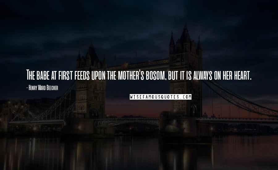 Henry Ward Beecher Quotes: The babe at first feeds upon the mother's bosom, but it is always on her heart.