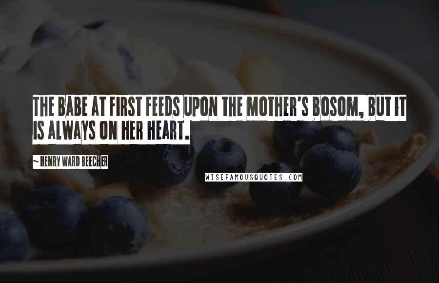 Henry Ward Beecher Quotes: The babe at first feeds upon the mother's bosom, but it is always on her heart.