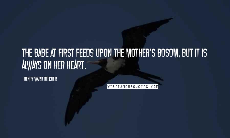 Henry Ward Beecher Quotes: The babe at first feeds upon the mother's bosom, but it is always on her heart.