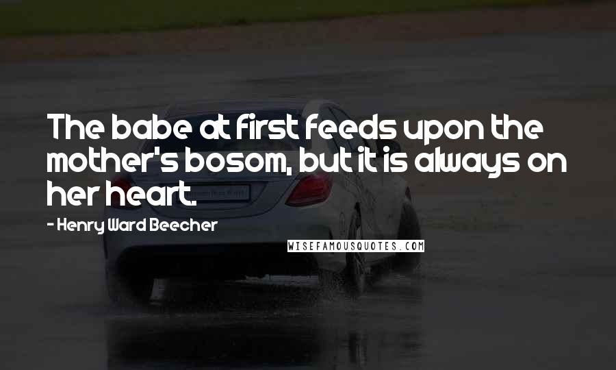 Henry Ward Beecher Quotes: The babe at first feeds upon the mother's bosom, but it is always on her heart.