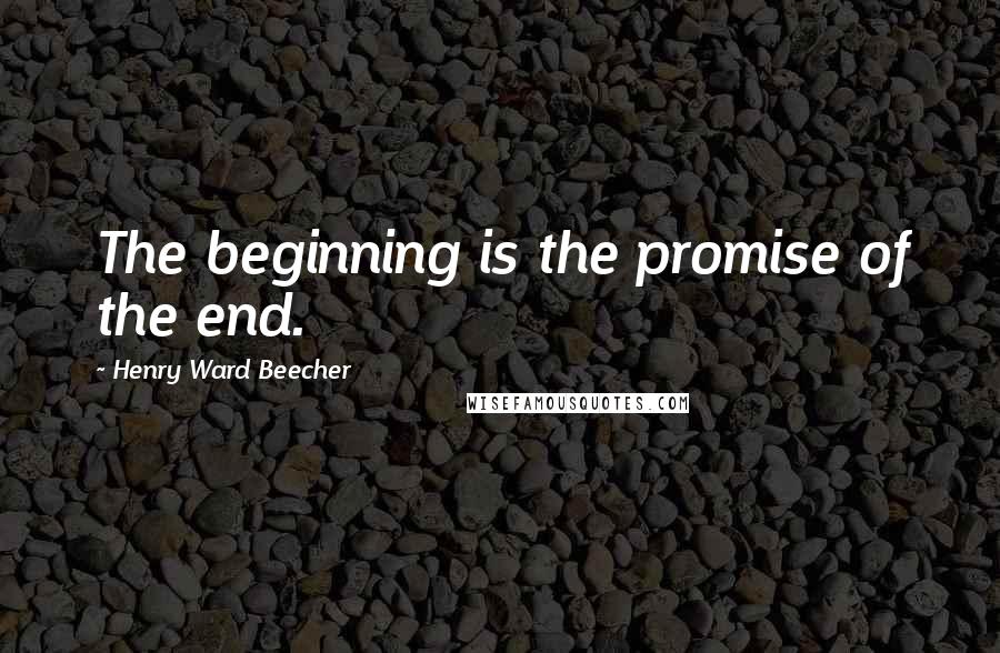 Henry Ward Beecher Quotes: The beginning is the promise of the end.