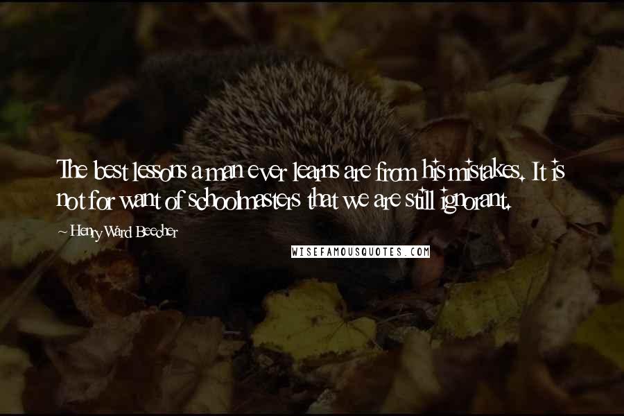 Henry Ward Beecher Quotes: The best lessons a man ever learns are from his mistakes. It is not for want of schoolmasters that we are still ignorant.