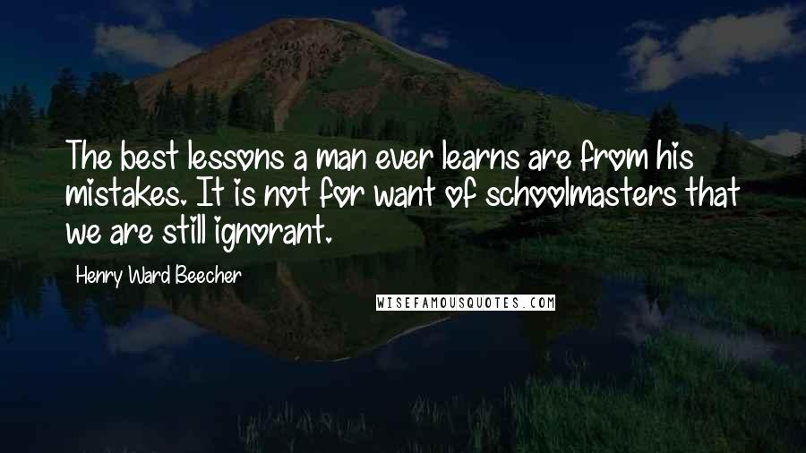 Henry Ward Beecher Quotes: The best lessons a man ever learns are from his mistakes. It is not for want of schoolmasters that we are still ignorant.