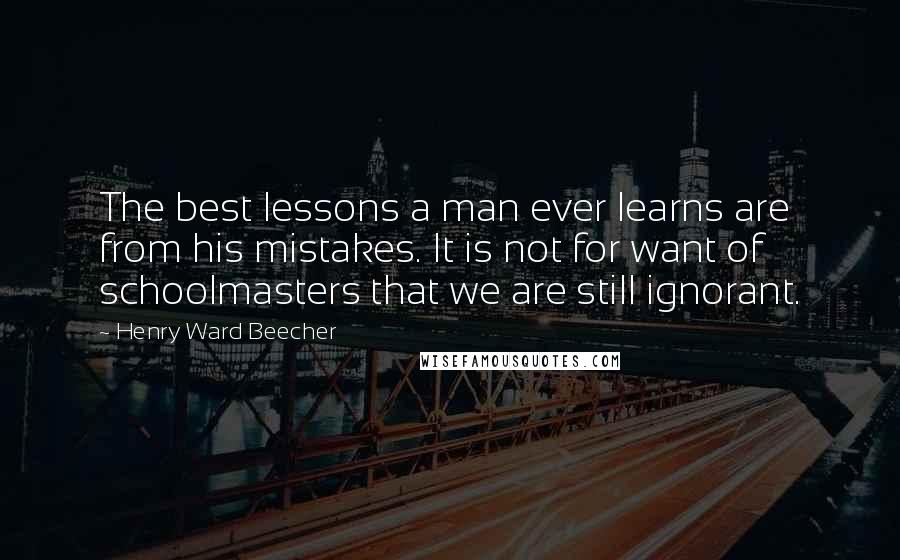 Henry Ward Beecher Quotes: The best lessons a man ever learns are from his mistakes. It is not for want of schoolmasters that we are still ignorant.