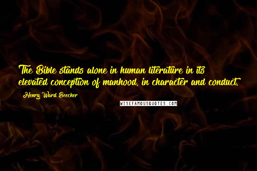 Henry Ward Beecher Quotes: The Bible stands alone in human literature in its elevated conception of manhood, in character and conduct.