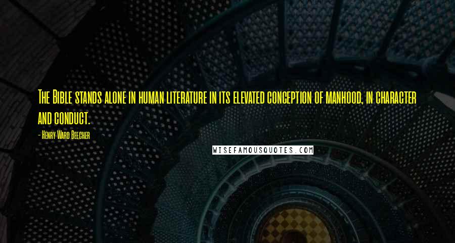 Henry Ward Beecher Quotes: The Bible stands alone in human literature in its elevated conception of manhood, in character and conduct.