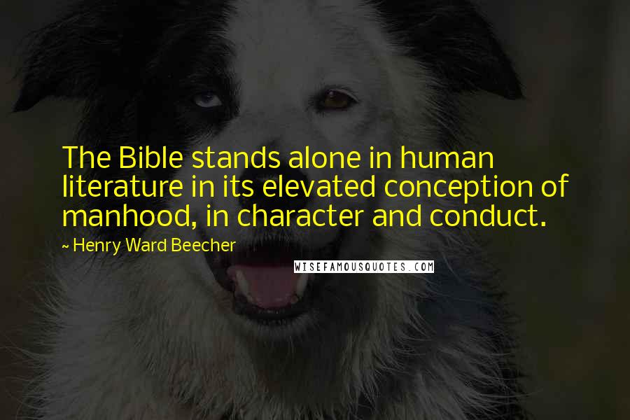 Henry Ward Beecher Quotes: The Bible stands alone in human literature in its elevated conception of manhood, in character and conduct.