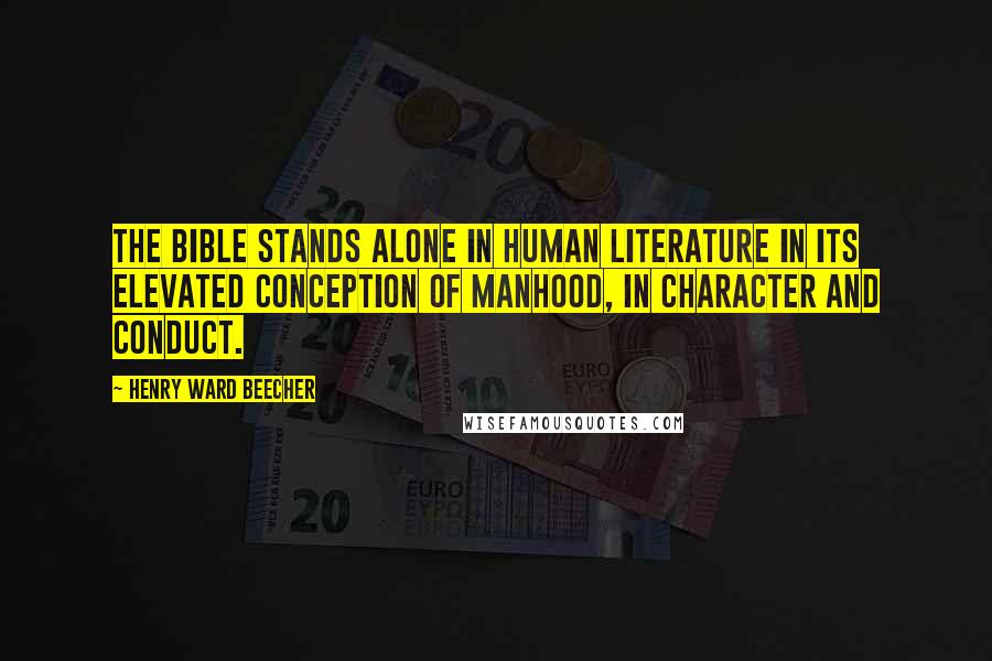 Henry Ward Beecher Quotes: The Bible stands alone in human literature in its elevated conception of manhood, in character and conduct.