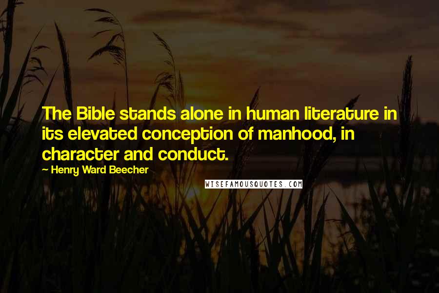 Henry Ward Beecher Quotes: The Bible stands alone in human literature in its elevated conception of manhood, in character and conduct.