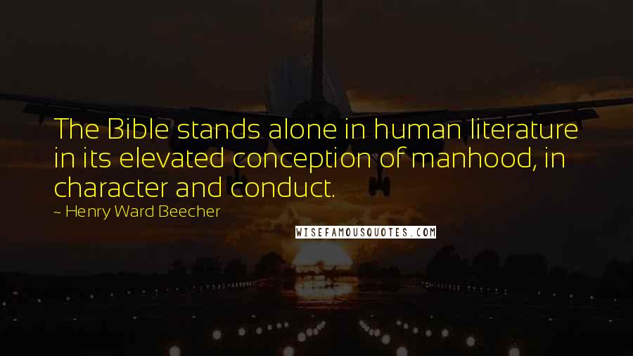 Henry Ward Beecher Quotes: The Bible stands alone in human literature in its elevated conception of manhood, in character and conduct.