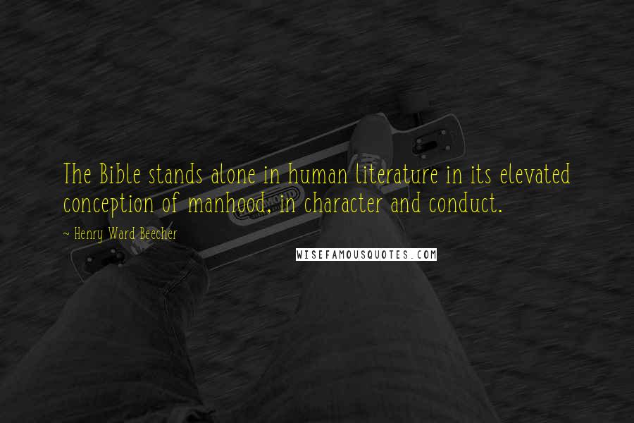 Henry Ward Beecher Quotes: The Bible stands alone in human literature in its elevated conception of manhood, in character and conduct.