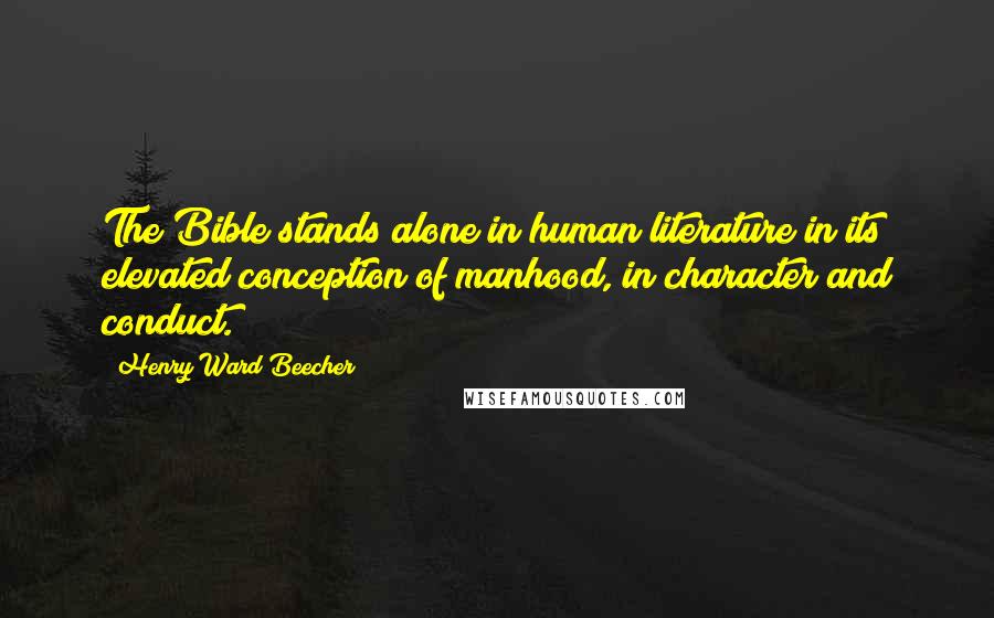 Henry Ward Beecher Quotes: The Bible stands alone in human literature in its elevated conception of manhood, in character and conduct.