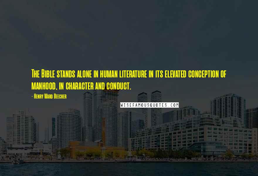 Henry Ward Beecher Quotes: The Bible stands alone in human literature in its elevated conception of manhood, in character and conduct.