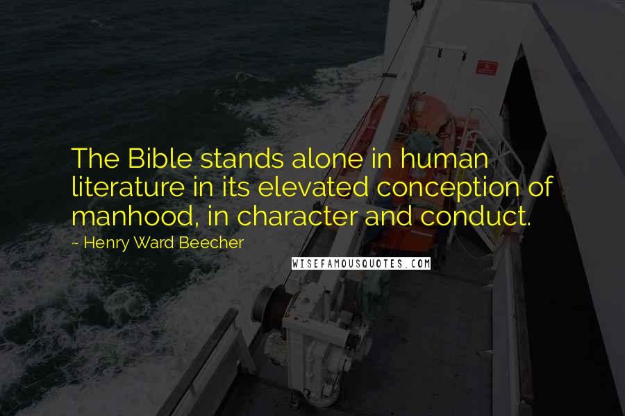 Henry Ward Beecher Quotes: The Bible stands alone in human literature in its elevated conception of manhood, in character and conduct.