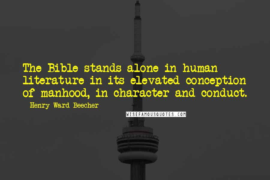 Henry Ward Beecher Quotes: The Bible stands alone in human literature in its elevated conception of manhood, in character and conduct.