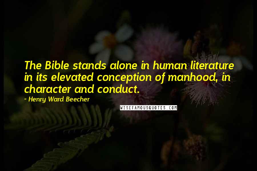 Henry Ward Beecher Quotes: The Bible stands alone in human literature in its elevated conception of manhood, in character and conduct.