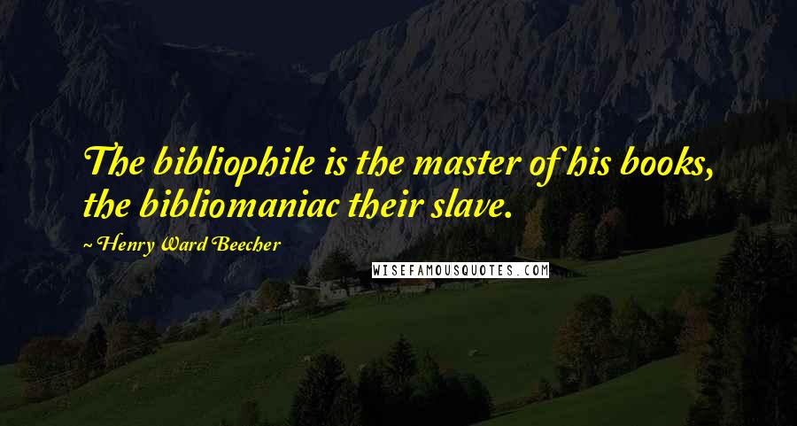 Henry Ward Beecher Quotes: The bibliophile is the master of his books, the bibliomaniac their slave.
