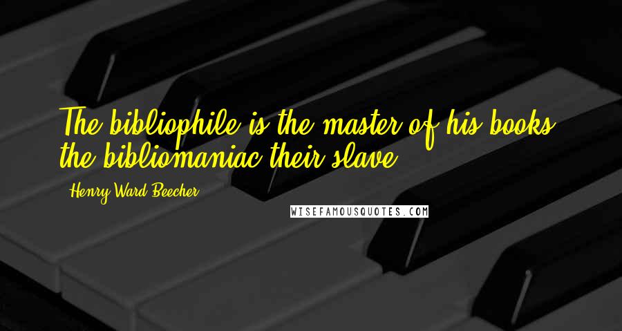 Henry Ward Beecher Quotes: The bibliophile is the master of his books, the bibliomaniac their slave.