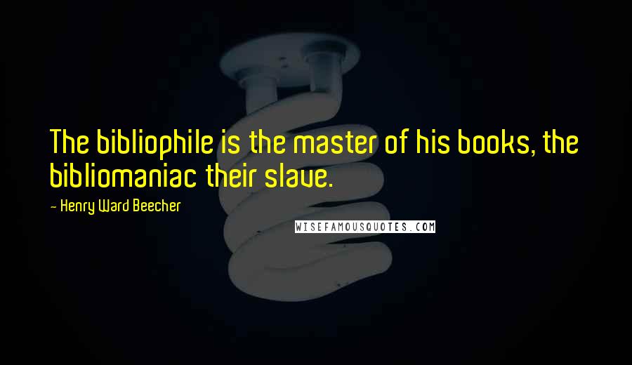 Henry Ward Beecher Quotes: The bibliophile is the master of his books, the bibliomaniac their slave.