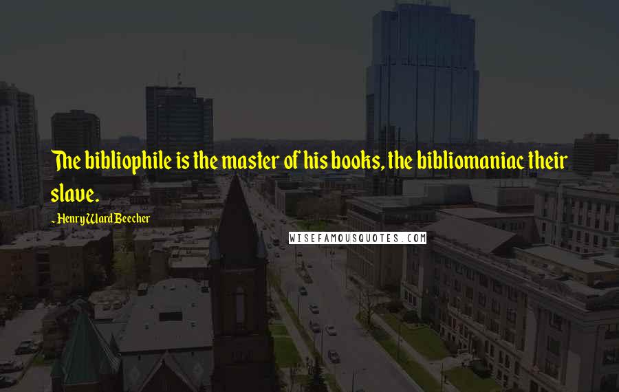 Henry Ward Beecher Quotes: The bibliophile is the master of his books, the bibliomaniac their slave.