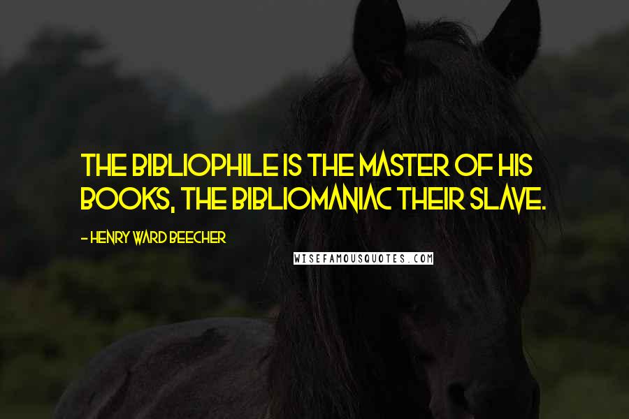 Henry Ward Beecher Quotes: The bibliophile is the master of his books, the bibliomaniac their slave.