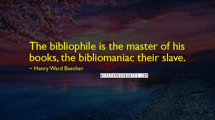 Henry Ward Beecher Quotes: The bibliophile is the master of his books, the bibliomaniac their slave.