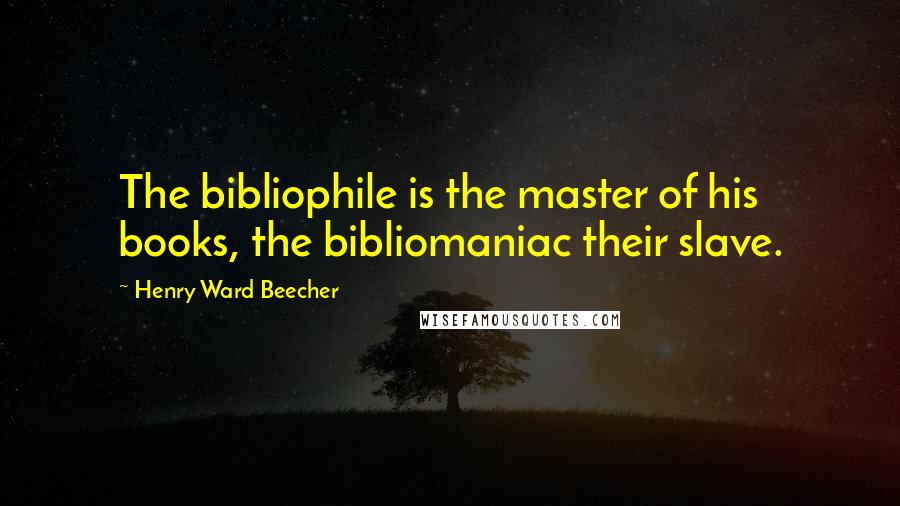 Henry Ward Beecher Quotes: The bibliophile is the master of his books, the bibliomaniac their slave.