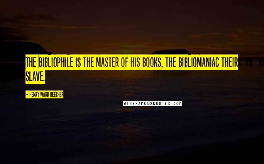 Henry Ward Beecher Quotes: The bibliophile is the master of his books, the bibliomaniac their slave.