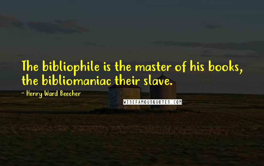 Henry Ward Beecher Quotes: The bibliophile is the master of his books, the bibliomaniac their slave.