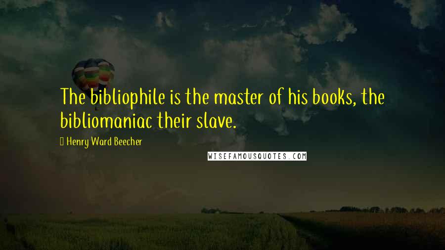 Henry Ward Beecher Quotes: The bibliophile is the master of his books, the bibliomaniac their slave.