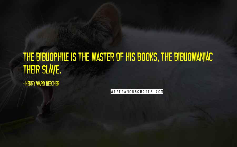 Henry Ward Beecher Quotes: The bibliophile is the master of his books, the bibliomaniac their slave.