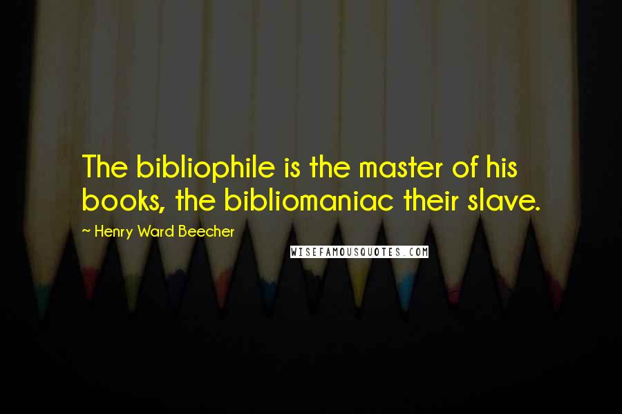 Henry Ward Beecher Quotes: The bibliophile is the master of his books, the bibliomaniac their slave.