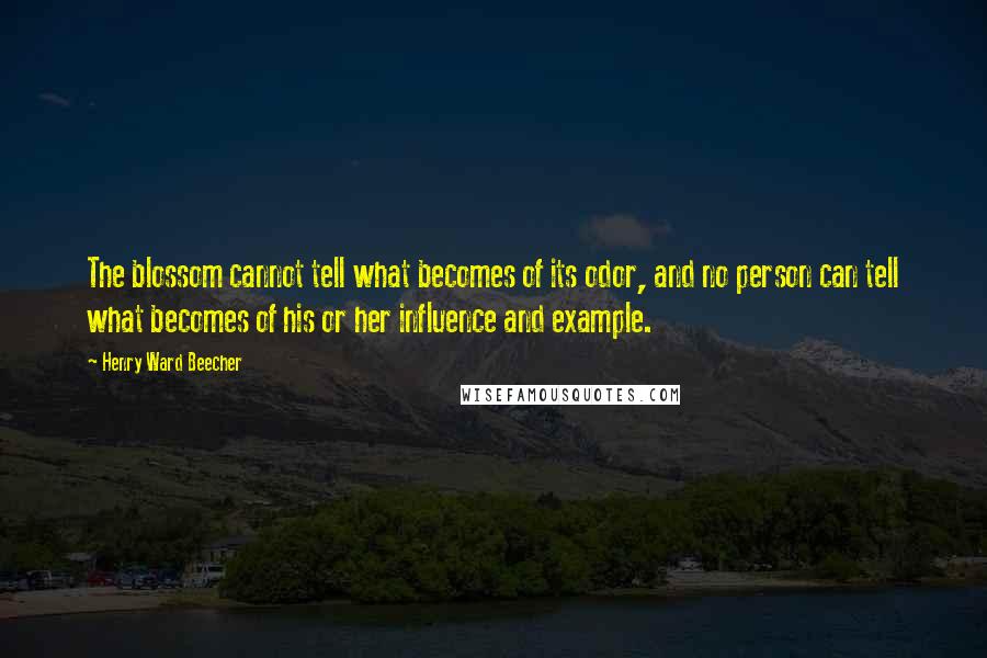 Henry Ward Beecher Quotes: The blossom cannot tell what becomes of its odor, and no person can tell what becomes of his or her influence and example.