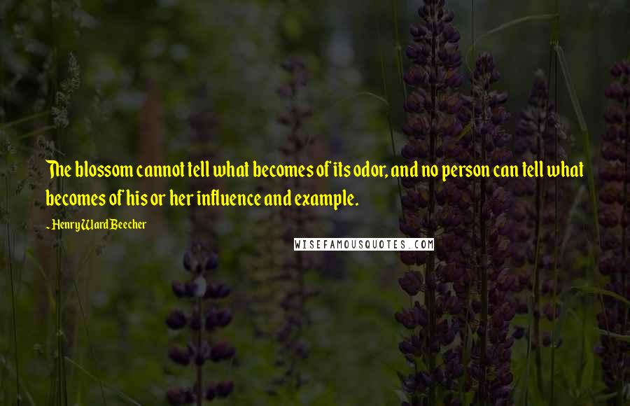 Henry Ward Beecher Quotes: The blossom cannot tell what becomes of its odor, and no person can tell what becomes of his or her influence and example.