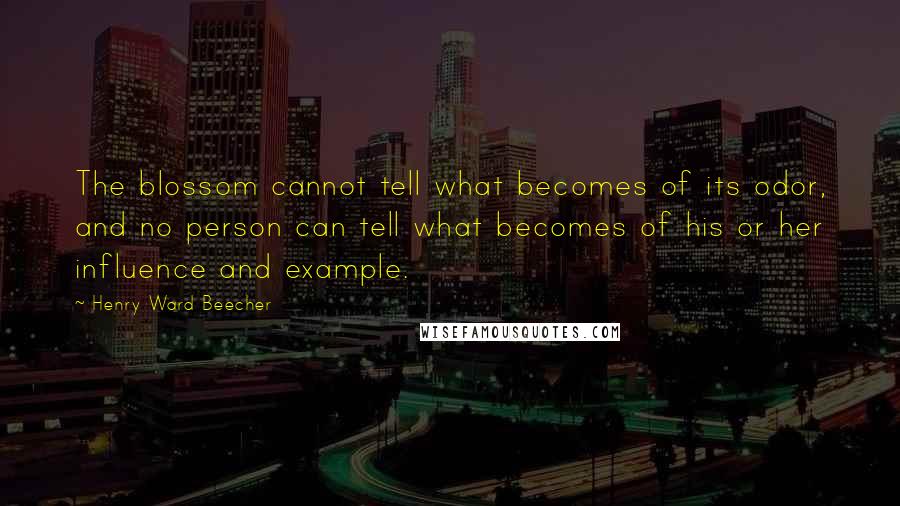 Henry Ward Beecher Quotes: The blossom cannot tell what becomes of its odor, and no person can tell what becomes of his or her influence and example.