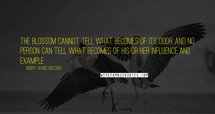 Henry Ward Beecher Quotes: The blossom cannot tell what becomes of its odor, and no person can tell what becomes of his or her influence and example.