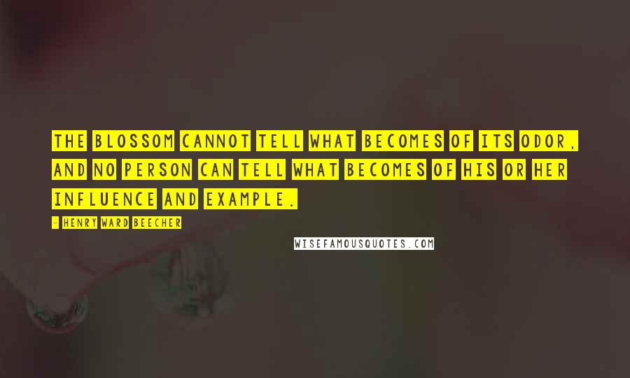 Henry Ward Beecher Quotes: The blossom cannot tell what becomes of its odor, and no person can tell what becomes of his or her influence and example.