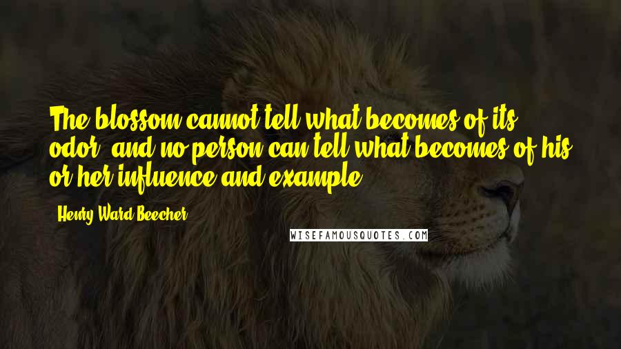 Henry Ward Beecher Quotes: The blossom cannot tell what becomes of its odor, and no person can tell what becomes of his or her influence and example.