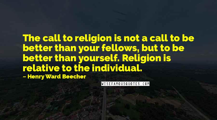 Henry Ward Beecher Quotes: The call to religion is not a call to be better than your fellows, but to be better than yourself. Religion is relative to the individual.