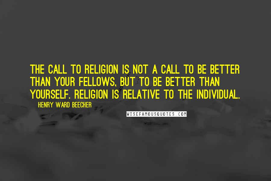 Henry Ward Beecher Quotes: The call to religion is not a call to be better than your fellows, but to be better than yourself. Religion is relative to the individual.