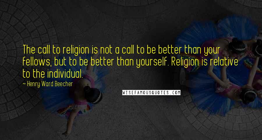 Henry Ward Beecher Quotes: The call to religion is not a call to be better than your fellows, but to be better than yourself. Religion is relative to the individual.