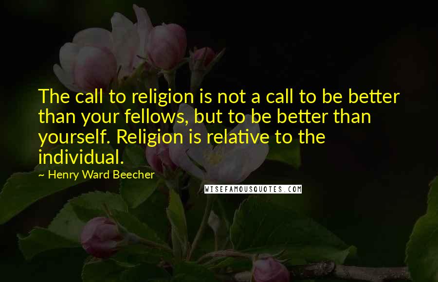 Henry Ward Beecher Quotes: The call to religion is not a call to be better than your fellows, but to be better than yourself. Religion is relative to the individual.