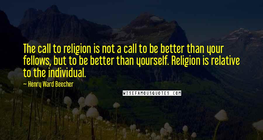 Henry Ward Beecher Quotes: The call to religion is not a call to be better than your fellows, but to be better than yourself. Religion is relative to the individual.