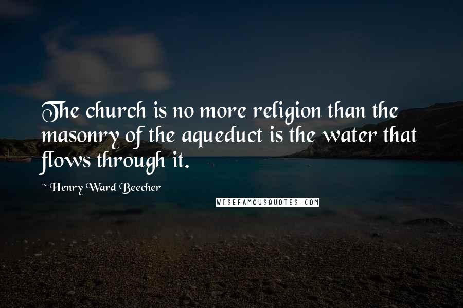 Henry Ward Beecher Quotes: The church is no more religion than the masonry of the aqueduct is the water that flows through it.